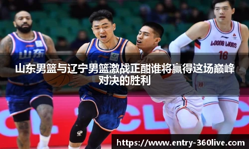 山东男篮与辽宁男篮激战正酣谁将赢得这场巅峰对决的胜利