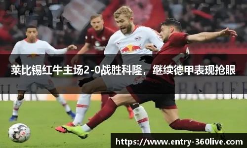 莱比锡红牛主场2-0战胜科隆，继续德甲表现抢眼