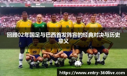 回顾02年国足与巴西首发阵容的经典对决与历史意义
