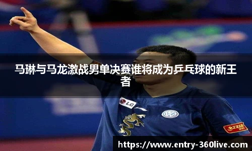马琳与马龙激战男单决赛谁将成为乒乓球的新王者