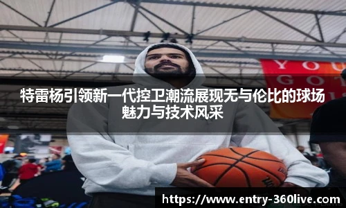 特雷杨引领新一代控卫潮流展现无与伦比的球场魅力与技术风采