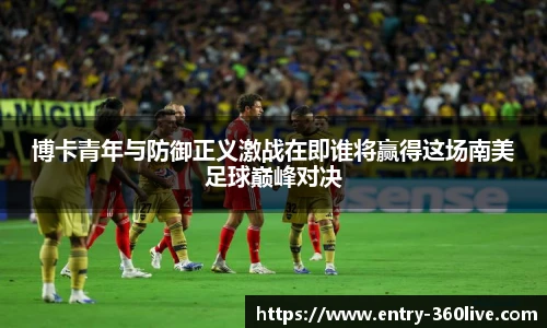 博卡青年与防御正义激战在即谁将赢得这场南美足球巅峰对决