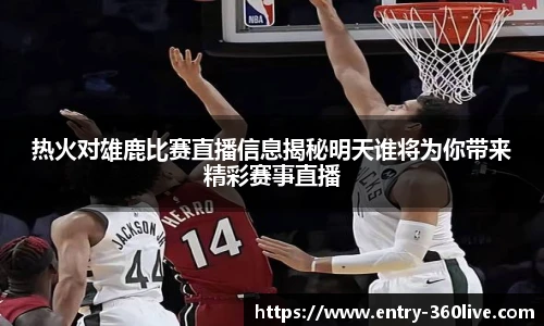 热火对雄鹿比赛直播信息揭秘明天谁将为你带来精彩赛事直播