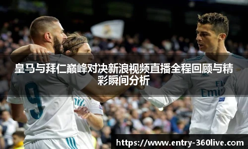 皇马与拜仁巅峰对决新浪视频直播全程回顾与精彩瞬间分析